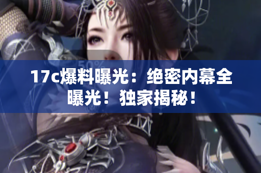 17c爆料曝光：絕密內(nèi)幕全曝光！獨家揭秘！