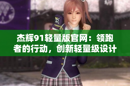 杰輝91輕量版官網(wǎng)：領(lǐng)跑者的行動，創(chuàng)新輕量級設(shè)計，煥新體驗