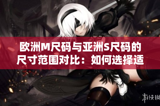 歐洲M尺碼與亞洲S尺碼的尺寸范圍對比：如何選擇適合您的尺碼？