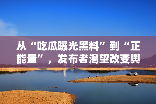 從“吃瓜曝光黑料”到“正能量”，發(fā)布者渴望改變輿論導向