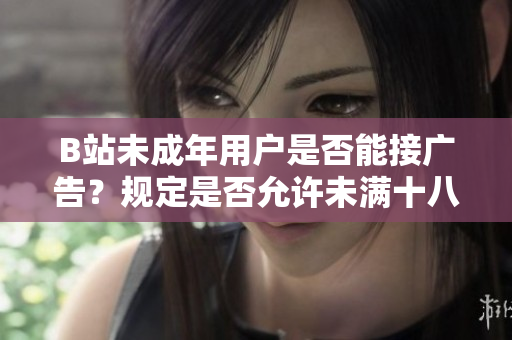 B站未成年用戶是否能接廣告？規(guī)定是否允許未滿十八歲用戶接受廣告合作？