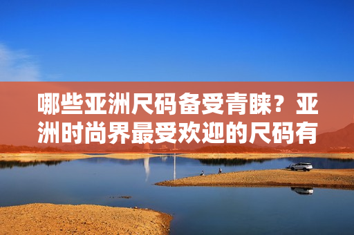 哪些亞洲尺碼備受青睞？亞洲時(shí)尚界最受歡迎的尺碼有哪些？