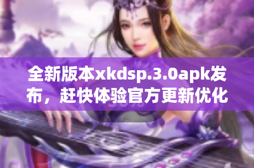 全新版本xkdsp.3.0apk發(fā)布，趕快體驗(yàn)官方更新優(yōu)化!