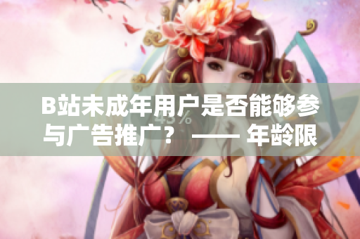 B站未成年用戶是否能夠參與廣告推廣？ —— 年齡限制對(duì)B站廣告合作的影響