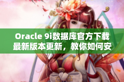 Oracle 9i數(shù)據(jù)庫(kù)官方下載最新版本更新，教你如何安裝和配置 