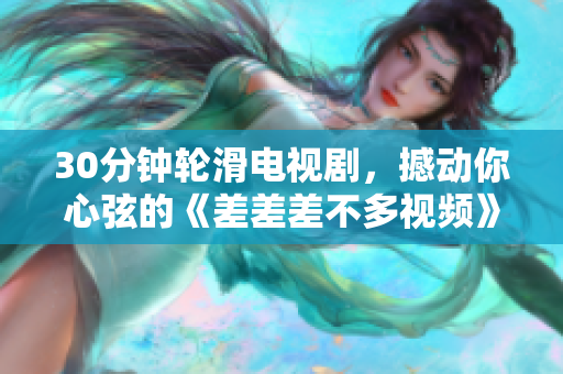 30分鐘輪滑電視劇，撼動(dòng)你心弦的《差差差不多視頻》重新包裝燃?jí)粜律?，精彩劇情引領(lǐng)輪滑風(fēng)潮