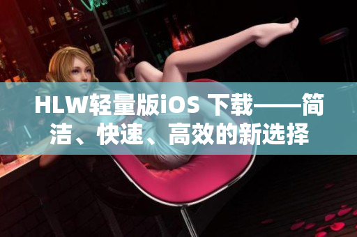 HLW輕量版iOS 下載——簡潔、快速、高效的新選擇