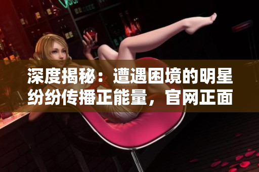 深度揭秘：遭遇困境的明星紛紛傳播正能量，官網(wǎng)正面回應(yīng)事件