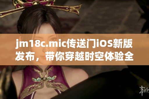 jm18c.mic傳送門iOS新版發(fā)布，帶你穿越時空體驗全新世界
