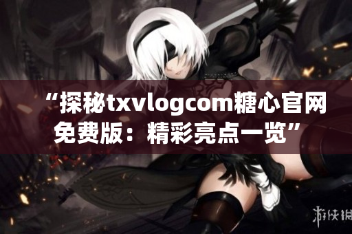 “探秘txvlogcom糖心官網免費版：精彩亮點一覽”