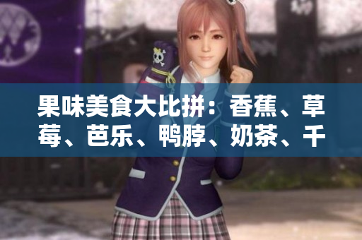 果味美食大比拼：香蕉、草莓、芭樂、鴨脖、奶茶、千層浪口味全解析