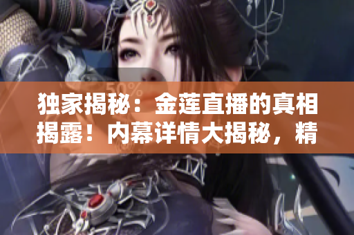 獨家揭秘：金蓮直播的真相揭露！內幕詳情大揭秘，精彩內容真相大揭秘！