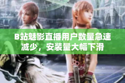 B站魅影直播用戶數(shù)量急速減少，安裝量大幅下滑