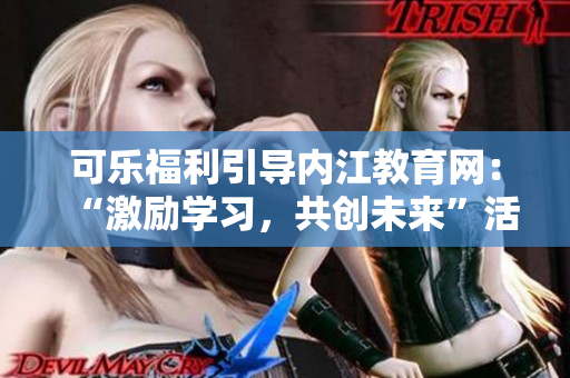 可樂福利引導內(nèi)江教育網(wǎng)：“激勵學習，共創(chuàng)未來”活動帶來的福利大放送!