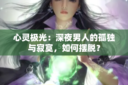 心靈極光：深夜男人的孤獨(dú)與寂寞，如何擺脫？