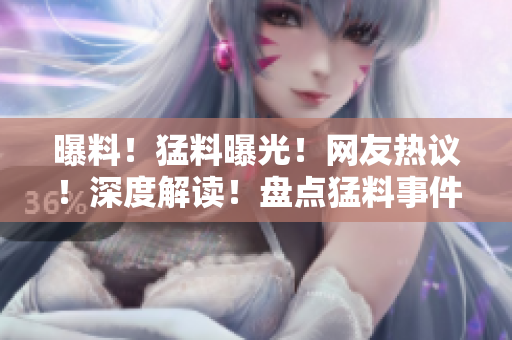 曝料！猛料曝光！網(wǎng)友熱議！深度解讀！盤點(diǎn)猛料事件引發(fā)熱議，網(wǎng)友熱議樂此不疲