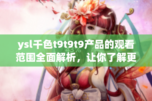 ysl千色t9t9t9產(chǎn)品的觀看范圍全面解析，讓你了解更多