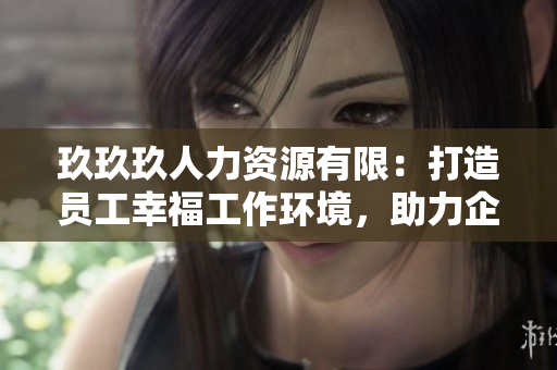 玖玖玖人力資源有限：打造員工幸福工作環(huán)境，助力企業(yè)持續(xù)發(fā)展