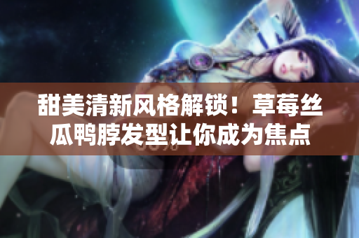 甜美清新風(fēng)格解鎖！草莓絲瓜鴨脖發(fā)型讓你成為焦點(diǎn)