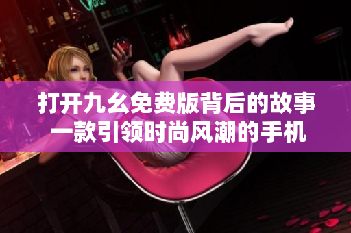 打開九幺免費版背后的故事 一款引領(lǐng)時尚風(fēng)潮的手機應(yīng)用，讓你盡情享受樂趣