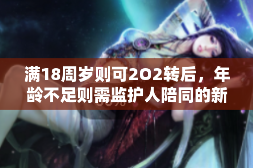 滿18周歲則可2O2轉(zhuǎn)后，年齡不足則需監(jiān)護人陪同的新規(guī)定