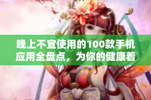晚上不宜使用的100款手機應(yīng)用全盤點，為你的健康著想