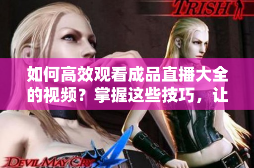 如何高效觀看成品直播大全的視頻？掌握這些技巧，讓你的觀賞體驗(yàn)更精彩