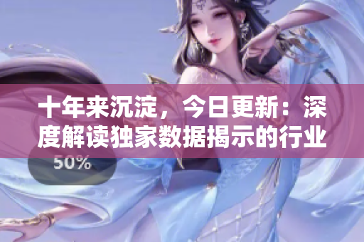 十年來沉淀，今日更新：深度解讀獨(dú)家數(shù)據(jù)揭示的行業(yè)新趨勢