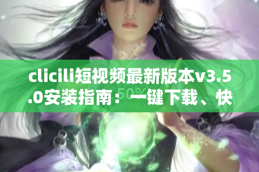 clicili短視頻最新版本v3.5.0安裝指南：一鍵下載、快速安裝、功能優(yōu)化詳解