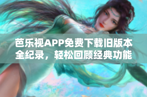 芭樂視APP免費下載舊版本全紀錄，輕松回顧經(jīng)典功能享受完美體驗