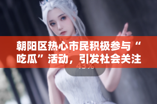 朝陽區(qū)熱心市民積極參與“吃瓜”活動，引發(fā)社會關(guān)注