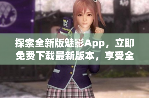探索全新版魅影App，立即免費(fèi)下載最新版本，享受全新功能和優(yōu)化體驗(yàn)