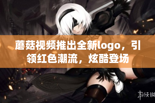 蘑菇視頻推出全新logo，引領(lǐng)紅色潮流，炫酷登場(chǎng)
