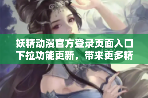 妖精動漫官方登錄頁面入口下拉功能更新，帶來更多精彩內(nèi)容