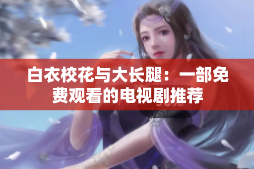 白衣?；ㄅc大長腿：一部免費觀看的電視劇推薦