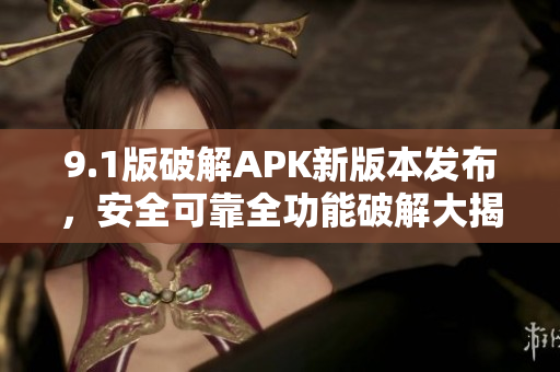 9.1版破解APK新版本發(fā)布，安全可靠全功能破解大揭秘