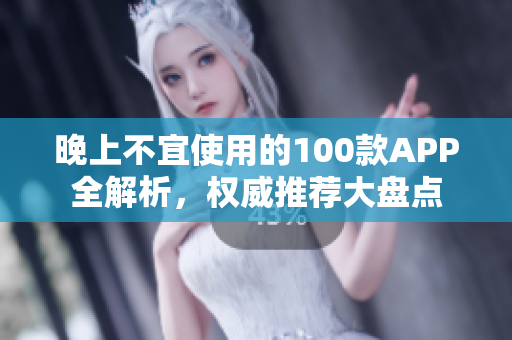 晚上不宜使用的100款A(yù)PP全解析，權(quán)威推薦大盤點