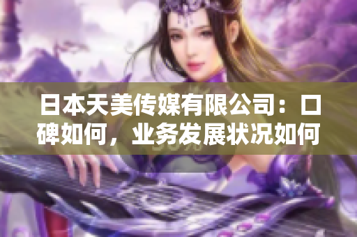 日本天美傳媒有限公司：口碑如何，業(yè)務發(fā)展狀況如何？