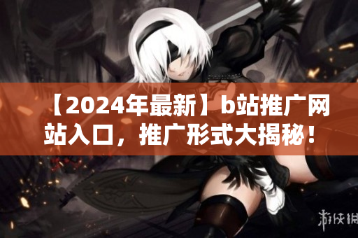 【2024年最新】b站推廣網站入口，推廣形式大揭秘！