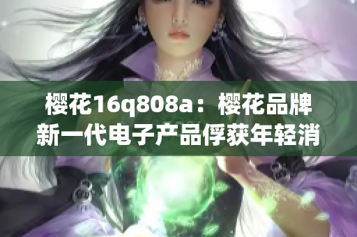 櫻花16q808a：櫻花品牌新一代電子產(chǎn)品俘獲年輕消費(fèi)者心，歡樂(lè)世界。