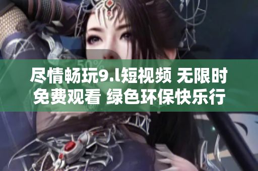 盡情暢玩9.l短視頻 無(wú)限時(shí)免費(fèi)觀看 綠色環(huán)?？鞓?lè)行