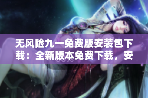無風(fēng)險九一免費版安裝包下載：全新版本免費下載，安全穩(wěn)定，完全免費享受。