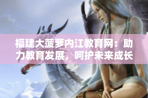 福建大菠蘿內(nèi)江教育網(wǎng)：助力教育發(fā)展，呵護未來成長