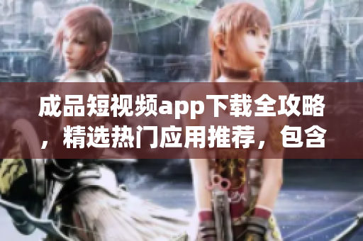 成品短視頻app下載全攻略，精選熱門應(yīng)用推薦，包含實用教程和用戶評測