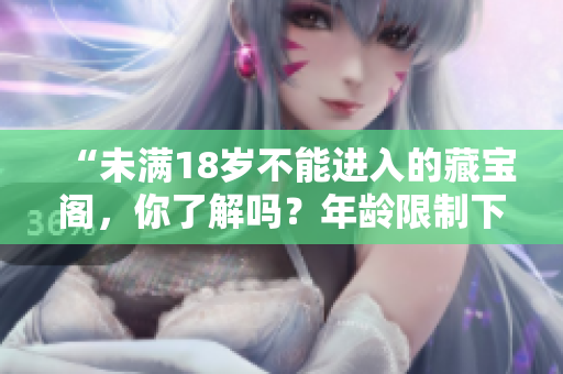 “未滿18歲不能進入的藏寶閣，你了解嗎？年齡限制下的神秘寶藏！”