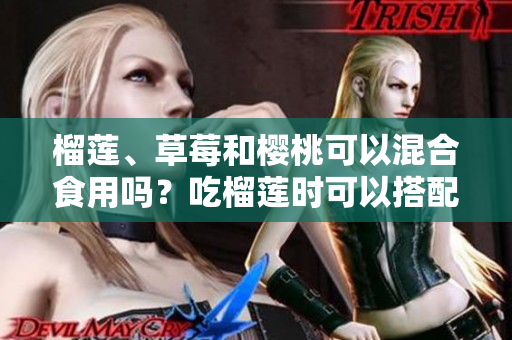 榴蓮、草莓和櫻桃可以混合食用嗎？吃榴蓮時可以搭配草莓和櫻桃嗎？混合果蔬食用是否有益？