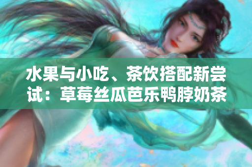 水果與小吃、茶飲搭配新嘗試：草莓絲瓜芭樂鴨脖奶茶的口碑調(diào)查
