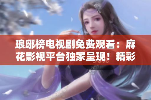 瑯琊榜電視劇免費觀看：麻花影視平臺獨家呈現(xiàn)！精彩劇情一網(wǎng)打盡，快來暢享！