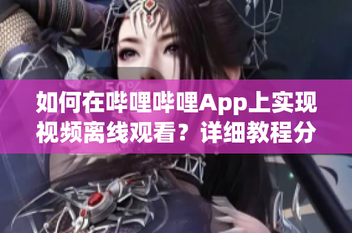 如何在嗶哩嗶哩App上實現視頻離線觀看？詳細教程分享