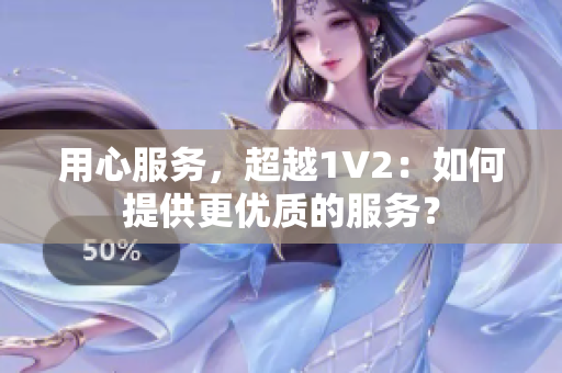 用心服務，超越1V2：如何提供更優(yōu)質的服務？
